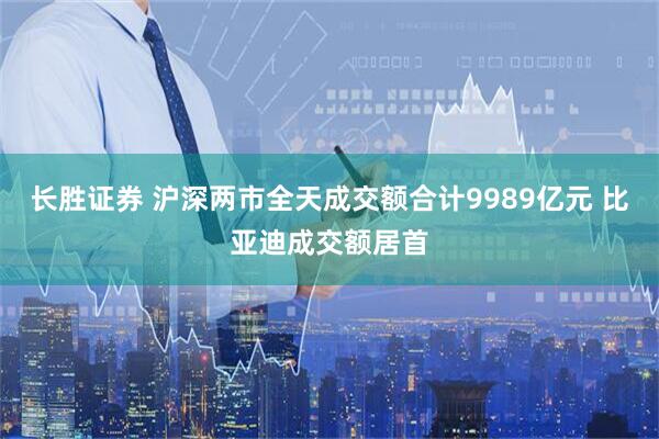 长胜证券 沪深两市全天成交额合计9989亿元 比亚迪成交额居首