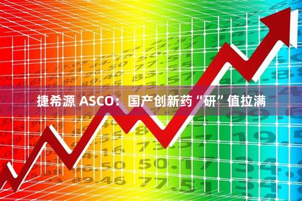 捷希源 ASCO：国产创新药“研”值拉满