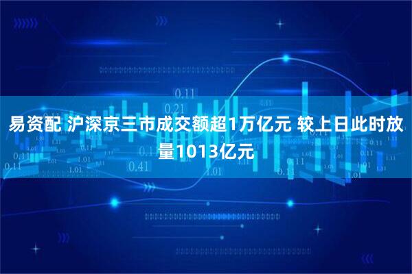 易资配 沪深京三市成交额超1万亿元 较上日此时放量1013亿元