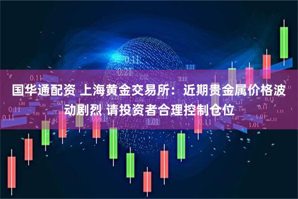 国华通配资 上海黄金交易所：近期贵金属价格波动剧烈 请投资者合理控制仓位