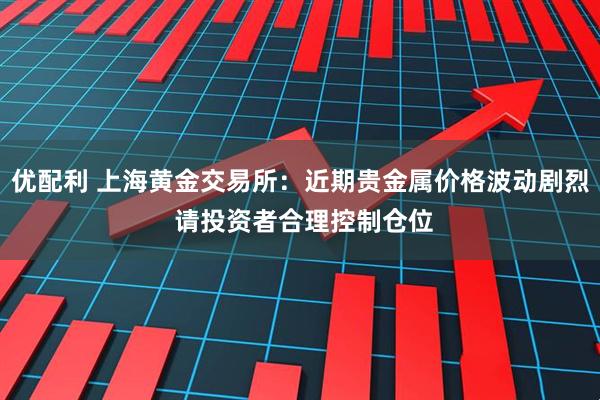 优配利 上海黄金交易所：近期贵金属价格波动剧烈 请投资者合理控制仓位