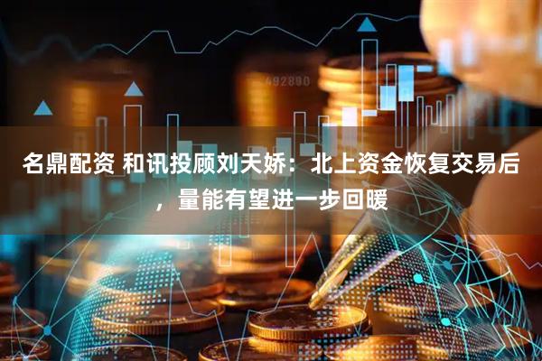 名鼎配资 和讯投顾刘天娇：北上资金恢复交易后，量能有望进一步回暖