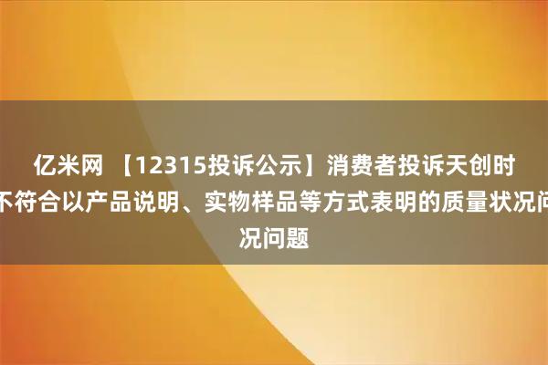 亿米网 【12315投诉公示】消费者投诉天创时尚不符合以产品说明、实物样品等方式表明的质量状况问题
