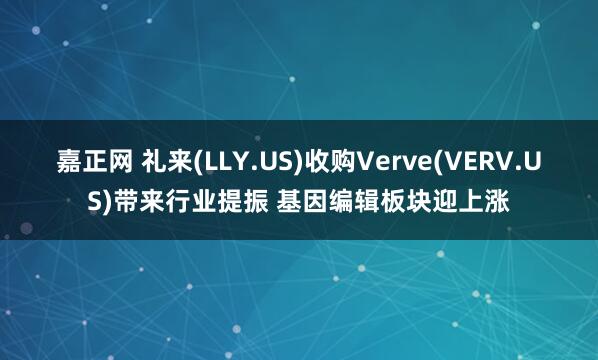 嘉正网 礼来(LLY.US)收购Verve(VERV.US)带来行业提振 基因编辑板块迎上涨