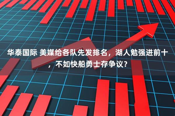 华泰国际 美媒给各队先发排名，湖人勉强进前十，不如快船勇士存争议？