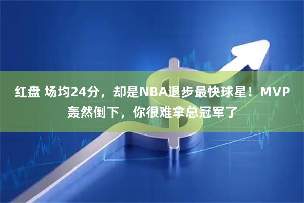 红盘 场均24分，却是NBA退步最快球星！MVP轰然倒下，你很难拿总冠军了