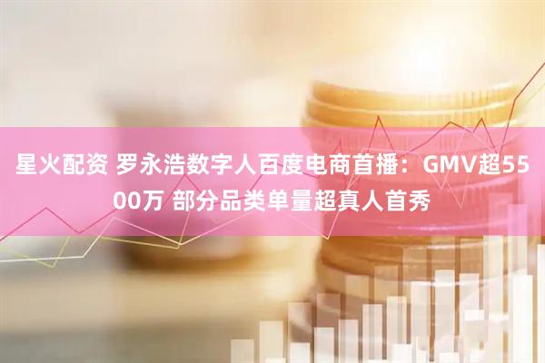 星火配资 罗永浩数字人百度电商首播：GMV超5500万 部分品类单量超真人首秀