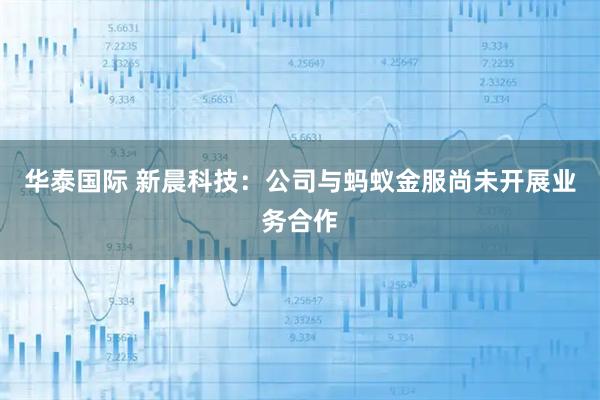华泰国际 新晨科技：公司与蚂蚁金服尚未开展业务合作