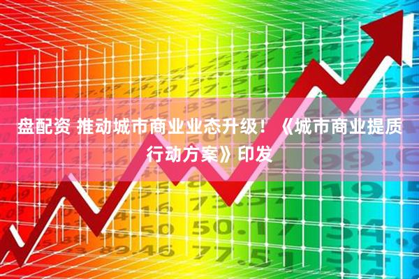 盘配资 推动城市商业业态升级！《城市商业提质行动方案》印发
