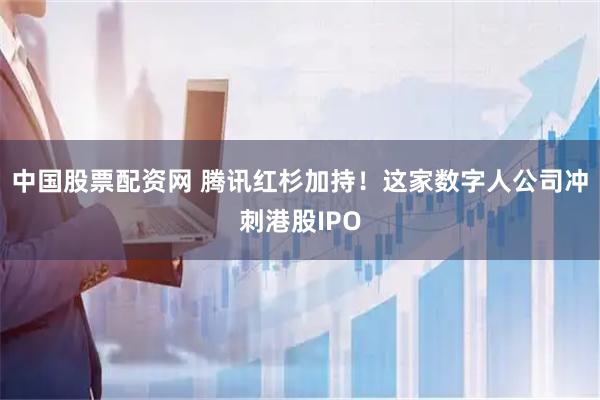 中国股票配资网 腾讯红杉加持!这家数字人公司冲刺港股IPO