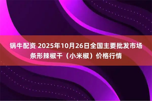 锅牛配资 2025年10月26日全国主要批发市场条形辣椒干（小米椒）价格行情