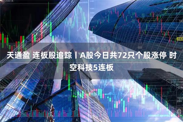 天通盈 连板股追踪丨A股今日共72只个股涨停 时空科技5连板