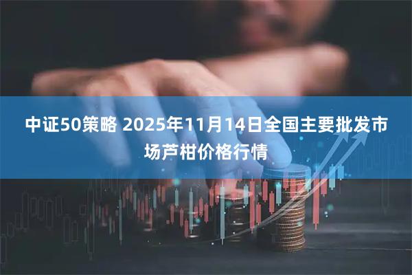 中证50策略 2025年11月14日全国主要批发市场芦柑价格行情