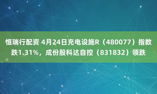 恒瑞行配资 4月24日充电设施R（480077）指数跌1.31%，成份股科达自控（831832）领跌