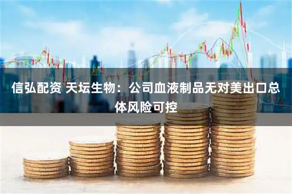 信弘配资 天坛生物：公司血液制品无对美出口总体风险可控