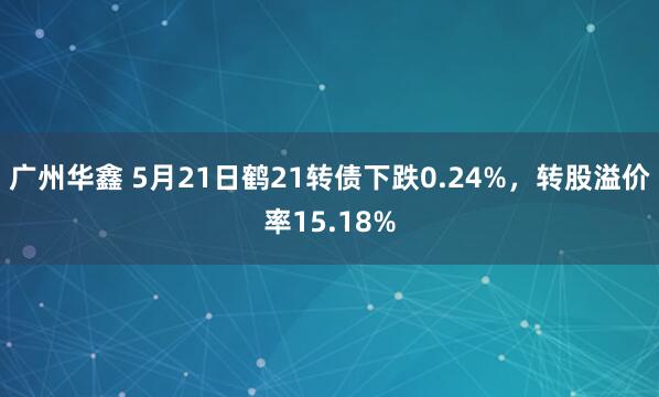 广州华鑫 5月21日鹤21转债下跌0.24%，转股溢价率15.18%