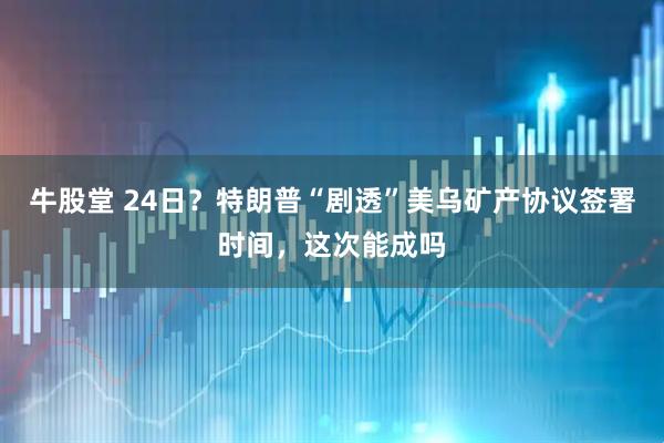 牛股堂 24日？特朗普“剧透”美乌矿产协议签署时间，这次能成吗