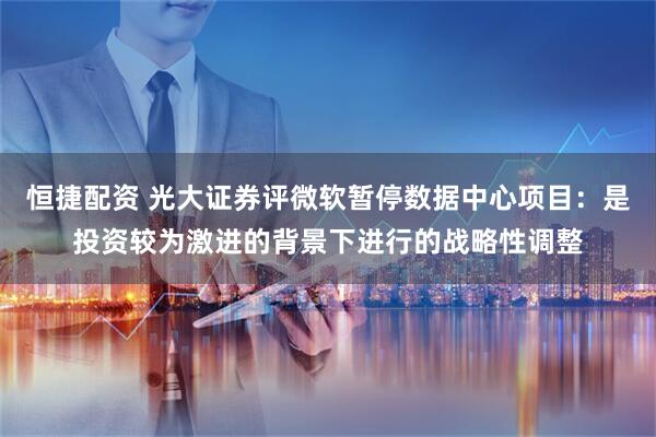 恒捷配资 光大证券评微软暂停数据中心项目：是投资较为激进的背景下进行的战略性调整