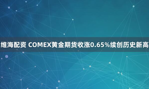 维海配资 COMEX黄金期货收涨0.65%续创历史新高