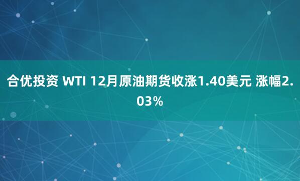 合优投资 WTI 12月原油期货收涨1.40美元 涨幅2.03%