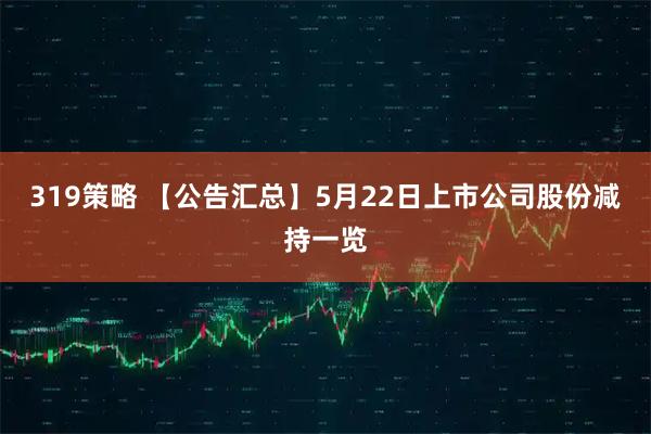 319策略 【公告汇总】5月22日上市公司股份减持一览