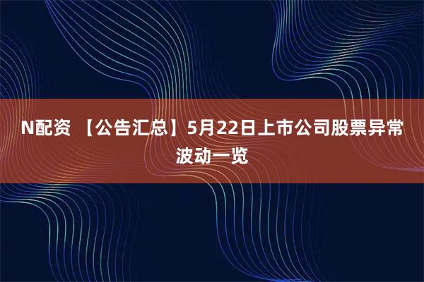 N配资 【公告汇总】5月22日上市公司股票异常波动一览