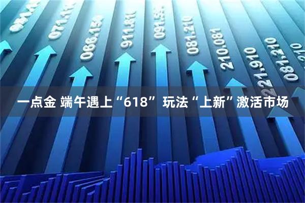 一点金 端午遇上“618” 玩法“上新”激活市场