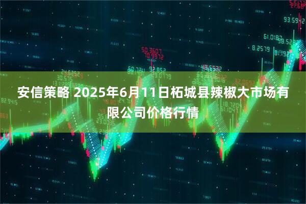 安信策略 2025年6月11日柘城县辣椒大市场有限公司价格行情