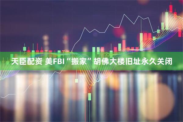 天臣配资 美FBI“搬家”　胡佛大楼旧址永久关闭
