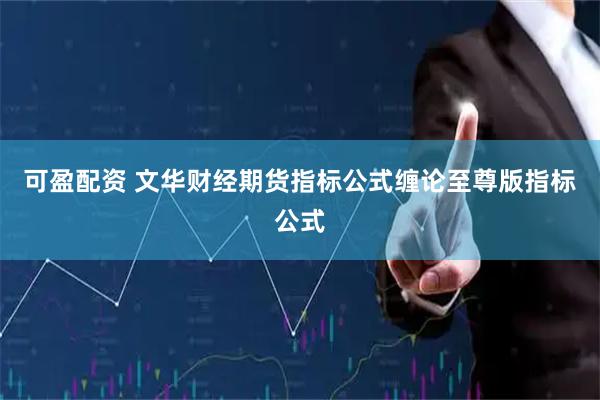 可盈配资 文华财经期货指标公式缠论至尊版指标公式
