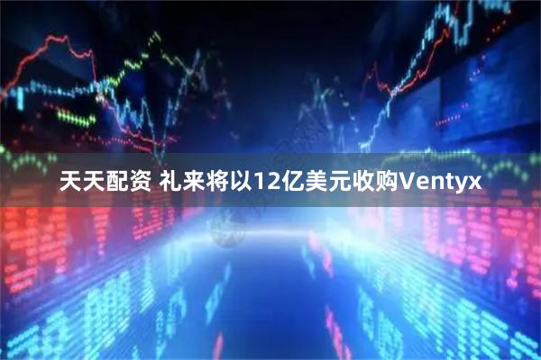 天天配资 礼来将以12亿美元收购Ventyx