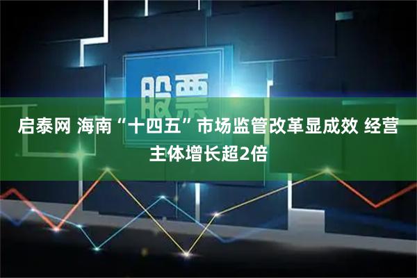 启泰网 海南“十四五”市场监管改革显成效 经营主体增长超2倍