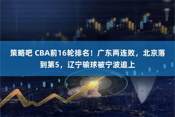 策略吧 CBA前16轮排名！广东两连败，北京落到第5，辽宁输球被宁波追上