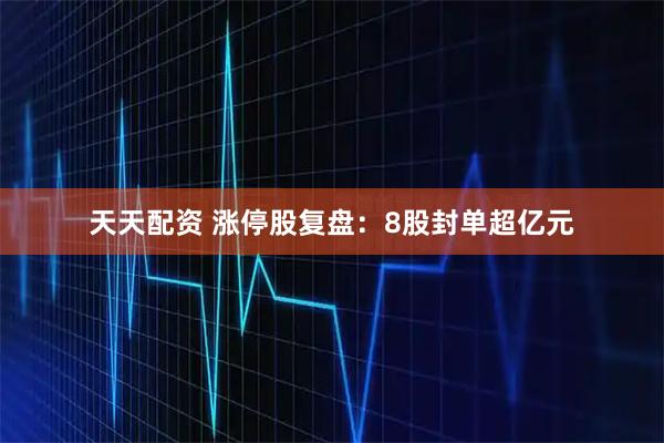 天天配资 涨停股复盘：8股封单超亿元