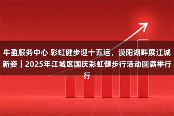 牛盈服务中心 彩虹健步迎十五运,漠阳湖畔展江城新姿|2025年江城区国庆彩虹健步行活动圆满举行