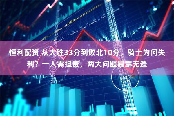 恒利配资 从大胜33分到败北10分，骑士为何失利？一人需担责，两大问题暴露无遗