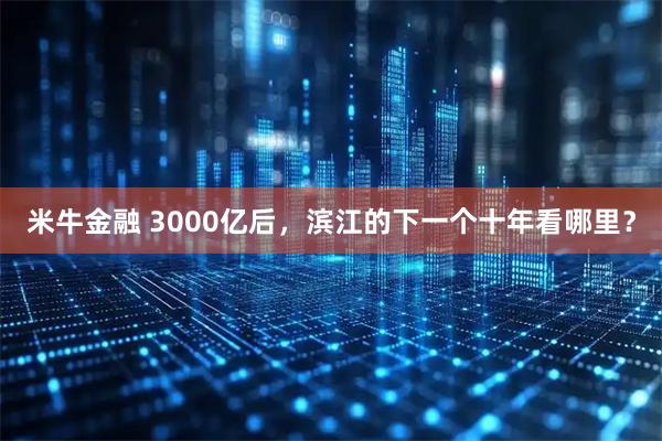 米牛金融 3000亿后，滨江的下一个十年看哪里？