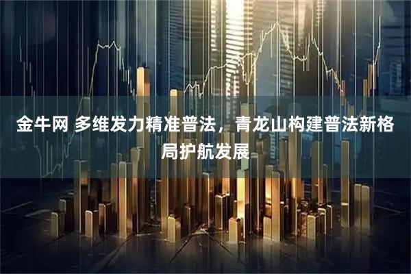 金牛网 多维发力精准普法，青龙山构建普法新格局护航发展