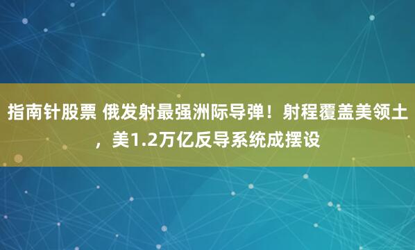 指南针股票 俄发射最强洲际导弹！射程覆盖美领土，美1.2万亿反导系统成摆设