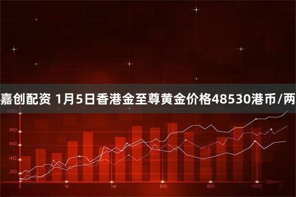 嘉创配资 1月5日香港金至尊黄金价格48530港币/两