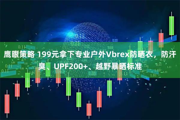 鹰眼策略 199元拿下专业户外Vbrex防晒衣，防汗臭、UPF200+、越野暴晒标准