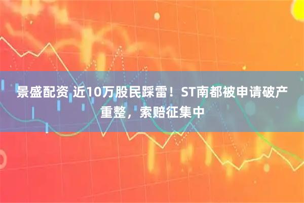 景盛配资 近10万股民踩雷!ST南都被申请破产重整,索赔征集中