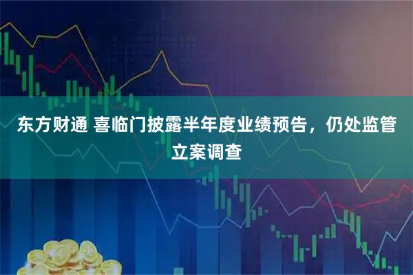 东方财通 喜临门披露半年度业绩预告,仍处监管立案调查