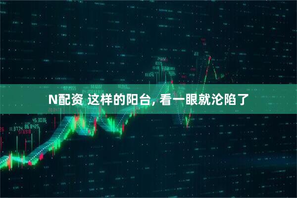 N配资 这样的阳台, 看一眼就沦陷了