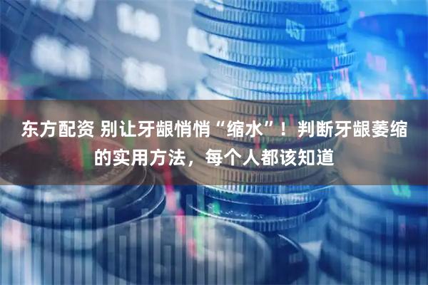 东方配资 别让牙龈悄悄“缩水”！判断牙龈萎缩的实用方法，每个人都该知道
