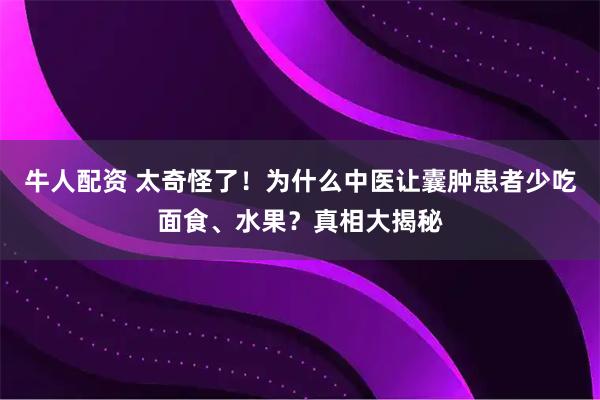 牛人配资 太奇怪了！为什么中医让囊肿患者少吃面食、水果？真相大揭秘